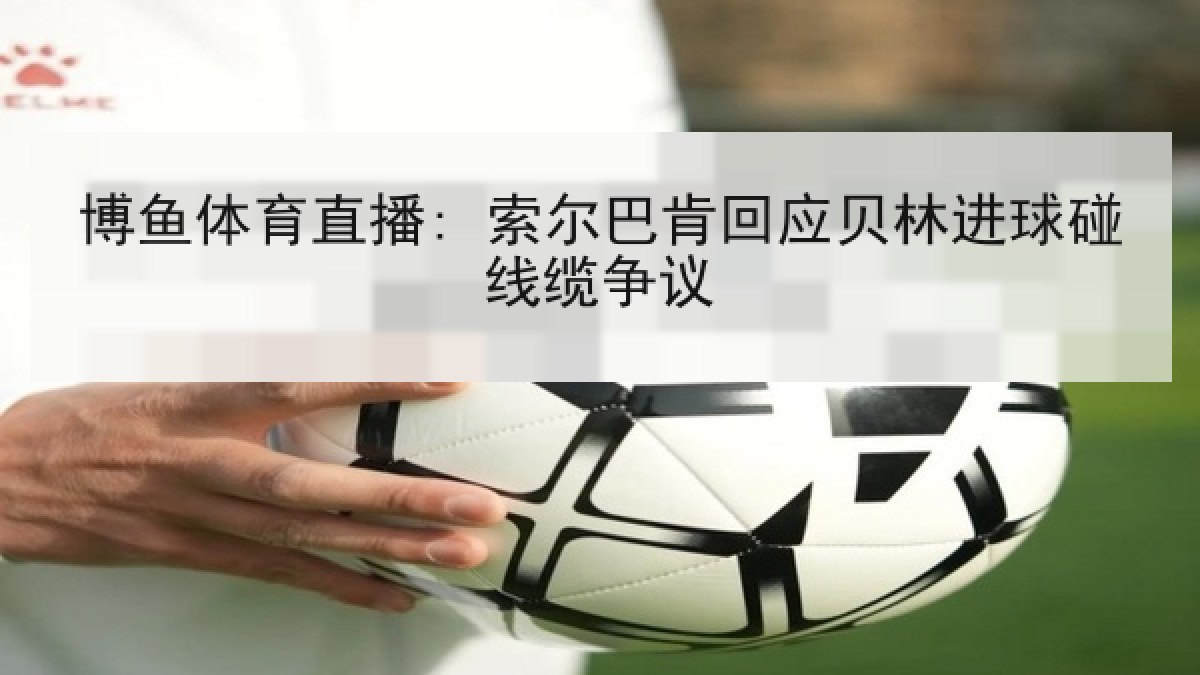 博鱼体育直播: 索尔巴肯回应贝林进球碰线缆争议