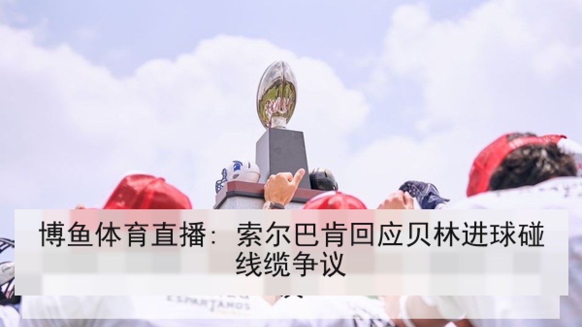 博鱼体育直播: 索尔巴肯回应贝林进球碰线缆争议