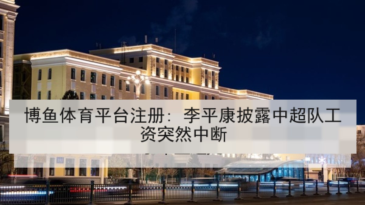 博鱼体育平台注册: 李平康披露中超队工资突然中断