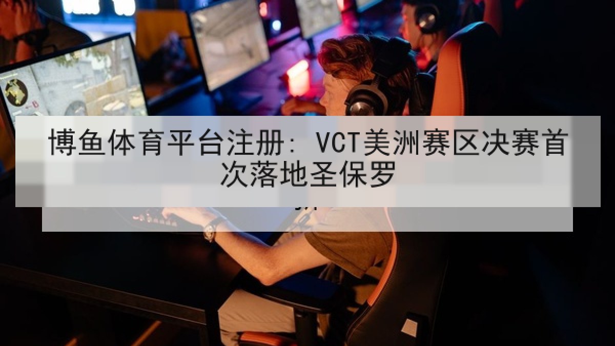 博鱼体育平台注册: VCT美洲赛区决赛首次落地圣保罗